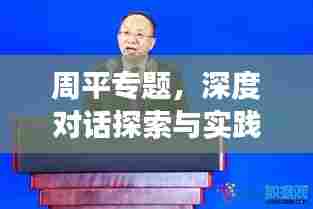 周平专题,深度对话探索与实践之旅