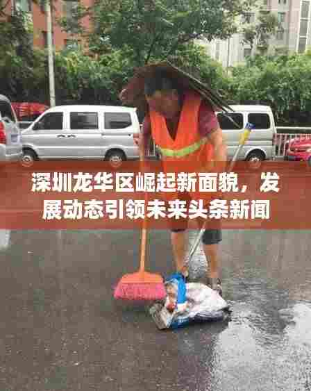 深圳龙华区崛起新面貌,发展动态引领未来头条新闻