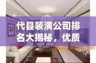 代县装潢公司排名大揭秘,优质装饰公司推荐