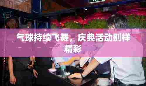 气球持续飞舞，庆典活动别样精彩