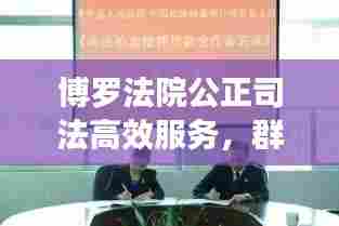 博罗法院公正司法高效服务,群众受益显著,成效显著新闻头条