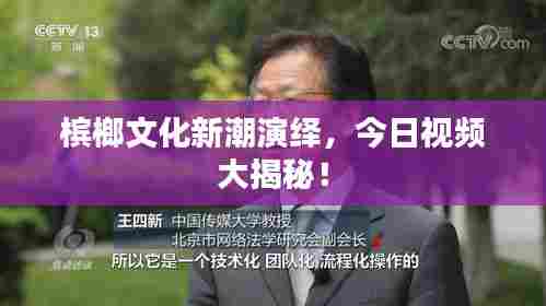 槟榔文化新潮演绎,今日视频大揭秘!