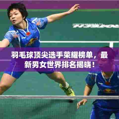 羽毛球顶尖选手荣耀榜单,最新男女世界排名揭晓!