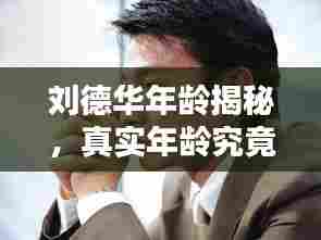 刘德华年龄揭秘,真实年龄究竟多少岁?