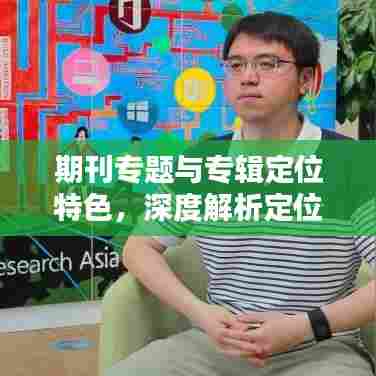 期刊专题与专辑定位特色，深度解析定位策略与特点优势