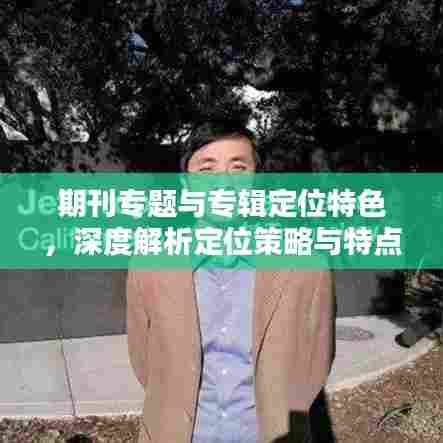 期刊专题与专辑定位特色,深度解析定位策略与特点优势