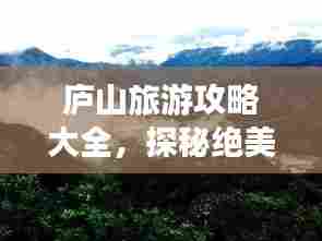 庐山旅游攻略大全,探秘绝美风光,畅游神秘仙境!
