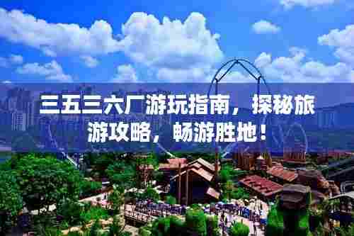 三五三六厂游玩指南,探秘旅游攻略,畅游胜地!