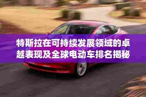特斯拉在可持续发展领域的卓越表现及全球电动车排名揭秘