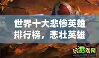 世界十大悲惨英雄排行榜,悲壮英雄命运揭秘