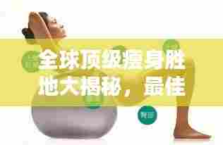 全球顶级瘦身胜地大揭秘,最佳减肥中心排名!