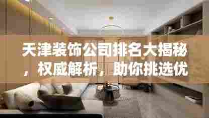 天津装饰公司排名大揭秘,权威解析,助你挑选优质装饰公司!