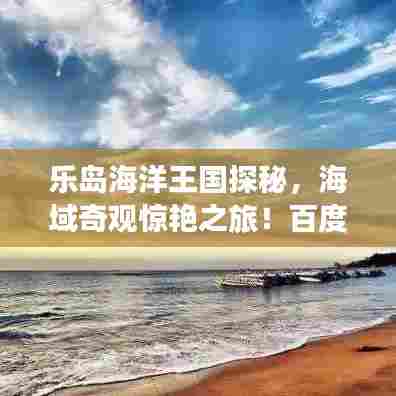 乐岛海洋王国探秘,海域奇观惊艳之旅!百度收录热标题!