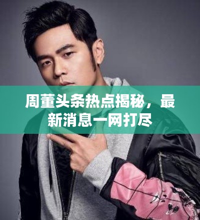 周董头条热点揭秘，最新消息一网打尽