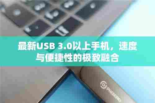 最新USB 3.0以上手机,速度与便捷性的极致融合