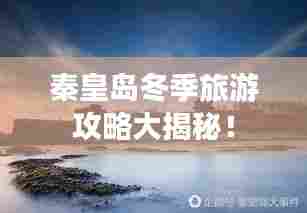 秦皇岛冬季旅游攻略大揭秘!