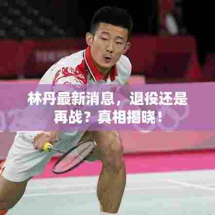 林丹最新消息，退役还是再战？真相揭晓！