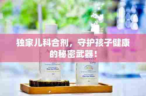 独家儿科合剂,守护孩子健康的秘密武器!