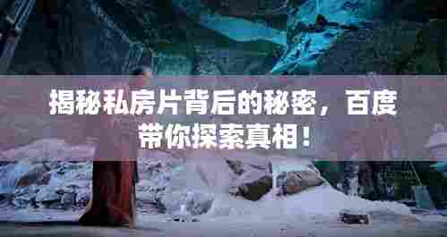 揭秘私房片背后的秘密,百度带你探索真相!