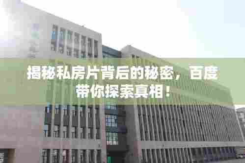 揭秘私房片背后的秘密,百度带你探索真相!