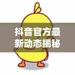 抖音官方最新动态揭秘，今日头条独家爆料！