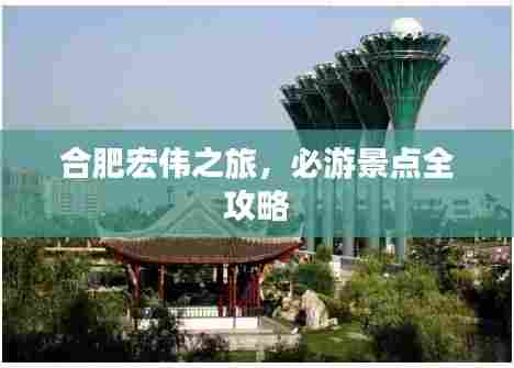 合肥宏伟之旅,必游景点全攻略