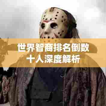 世界智商排名倒数十人深度解析