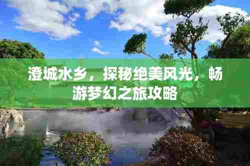 澄城水乡，探秘绝美风光，畅游梦幻之旅攻略