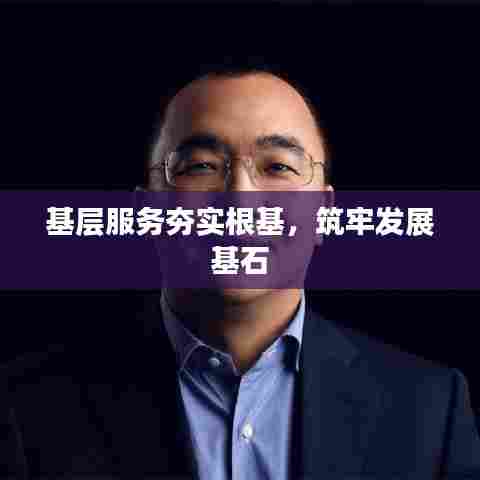 基层服务夯实根基，筑牢发展基石