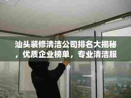 汕头装修清洁公司排名大揭秘,优质企业榜单,专业清洁服务!