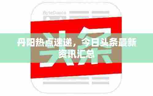 丹阳热点速递,今日头条最新资讯汇总