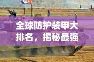 全球防护装甲大排名,揭秘最强防护装备榜单