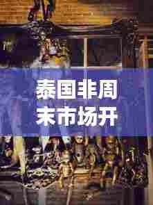 泰国非周末市场开放最新动态,全面解析开放情况及最新消息