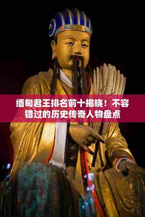 缅甸君王排名前十揭晓!不容错过的历史传奇人物盘点