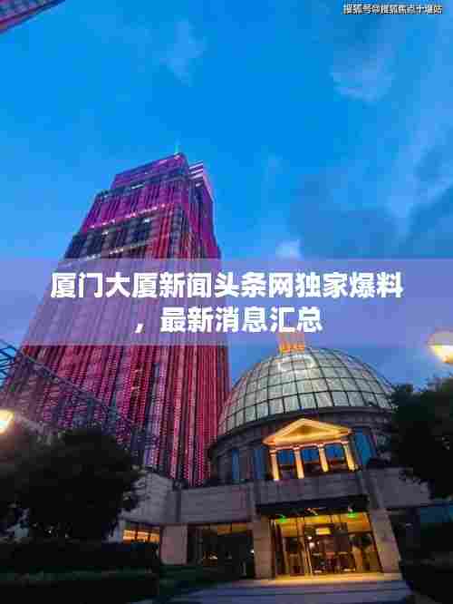 厦门大厦新闻头条网独家爆料,最新消息汇总