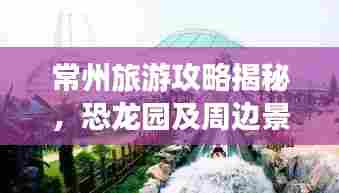 常州旅游攻略揭秘,恐龙园及周边景点一网打尽!