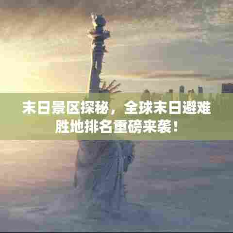 末日景区探秘,全球末日避难胜地排名重磅来袭!
