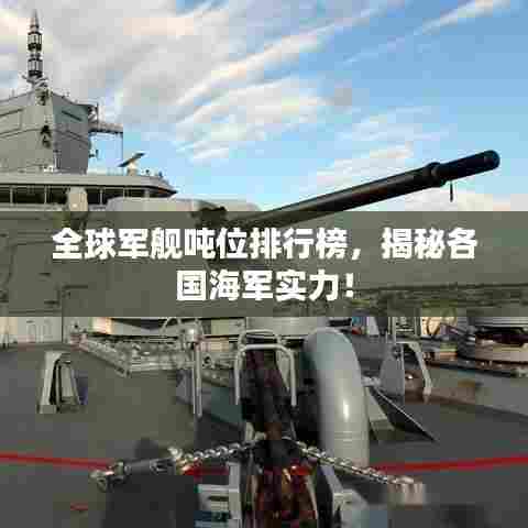 全球军舰吨位排行榜,揭秘各国海军实力!