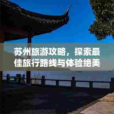 苏州旅游攻略,探索最佳旅行路线与体验绝美风光!