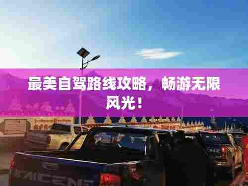 最美自驾路线攻略,畅游无限风光!