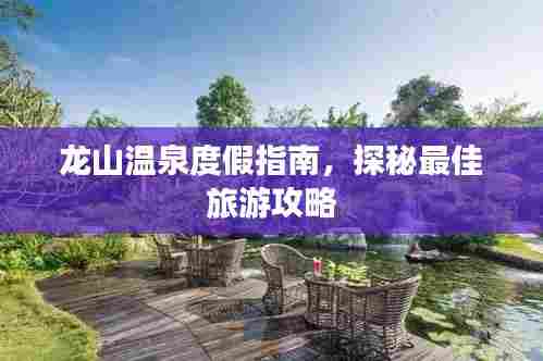 龙山温泉度假指南,探秘最佳旅游攻略