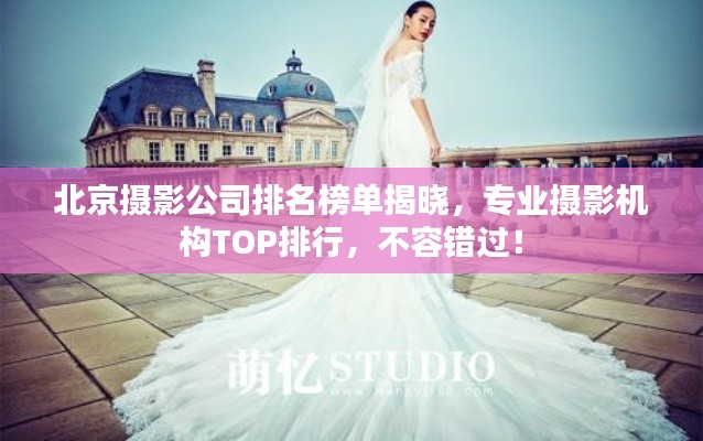 北京摄影公司排名榜单揭晓,专业摄影机构TOP排行,不容错过!