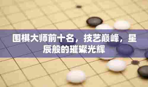 围棋大师前十名,技艺巅峰,星辰般的璀璨光辉