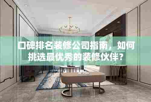 口碑排名装修公司指南，如何挑选最优秀的装修伙伴？
