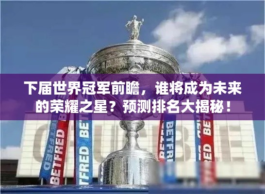 下届世界冠军前瞻，谁将成为未来的荣耀之星？预测排名大揭秘！