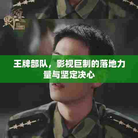 王牌部队,影视巨制的落地力量与坚定决心